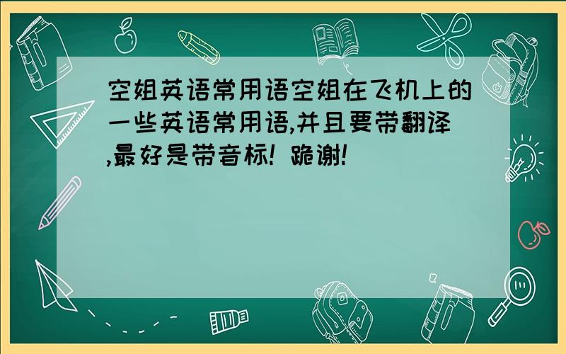 空姐英语常用语空姐在飞机上的一些英语常用语,并且要带翻译,最好是带音标! 跪谢!