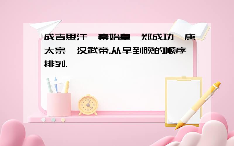 成吉思汗、秦始皇、郑成功、唐太宗、汉武帝.从早到晚的顺序排列.