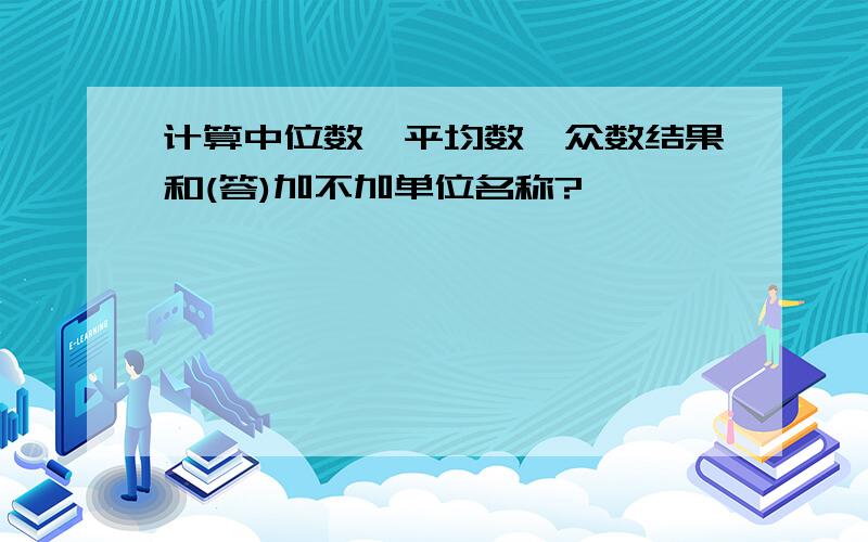 计算中位数,平均数,众数结果和(答)加不加单位名称?