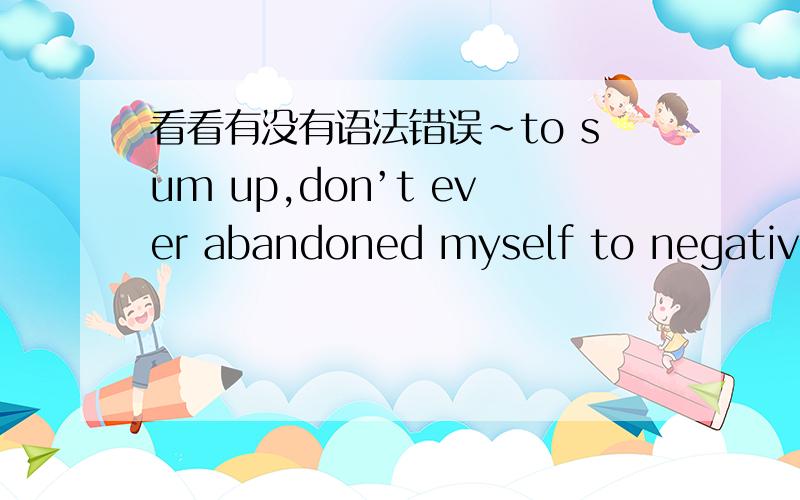 看看有没有语法错误~to sum up,don’t ever abandoned myself to negative