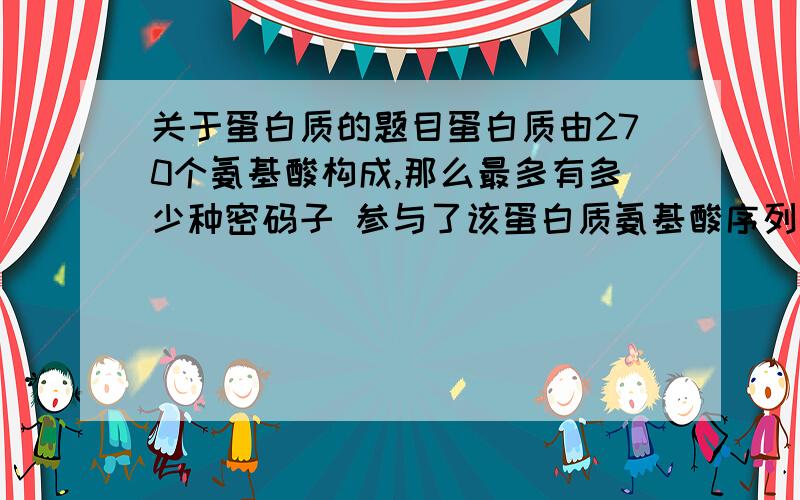 关于蛋白质的题目蛋白质由270个氨基酸构成,那么最多有多少种密码子 参与了该蛋白质氨基酸序列的编码过程?写出计算过程第2