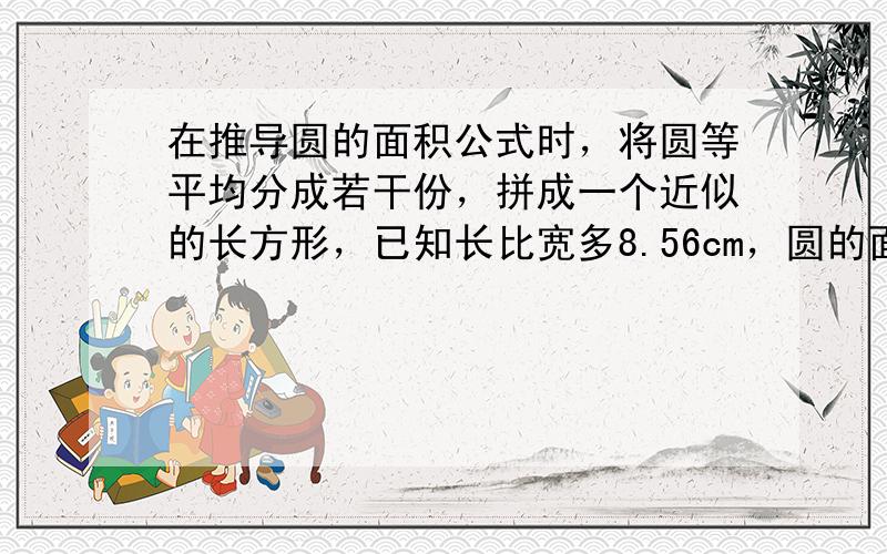 在推导圆的面积公式时，将圆等平均分成若干份，拼成一个近似的长方形，已知长比宽多8.56cm，圆的面积是______&nb