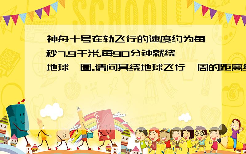 神舟十号在轨飞行的速度约为每秒7.9千米，每90分钟就绕地球一圈。请问其绕地球飞行一周的距离约为多少万千米？