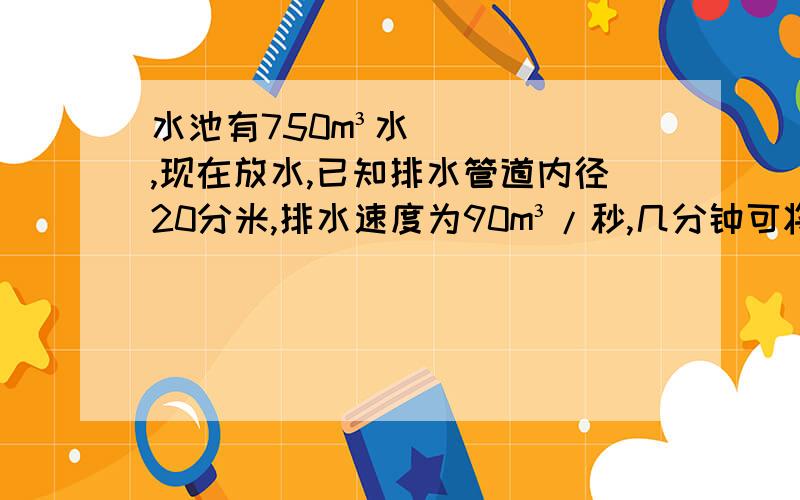 水池有750m³水,现在放水,已知排水管道内径20分米,排水速度为90m³/秒,几分钟可将水池放干?