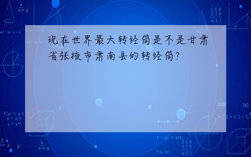 现在世界最大转经筒是不是甘肃省张掖市肃南县的转经筒?