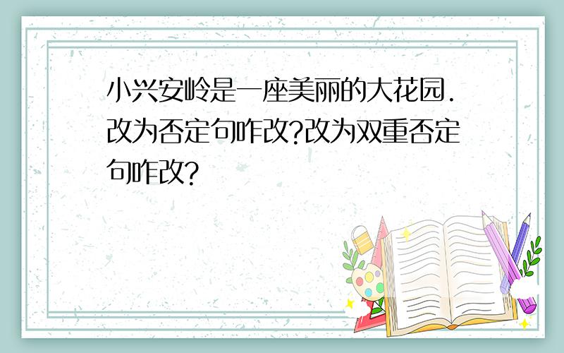 小兴安岭是一座美丽的大花园.改为否定句咋改?改为双重否定句咋改?