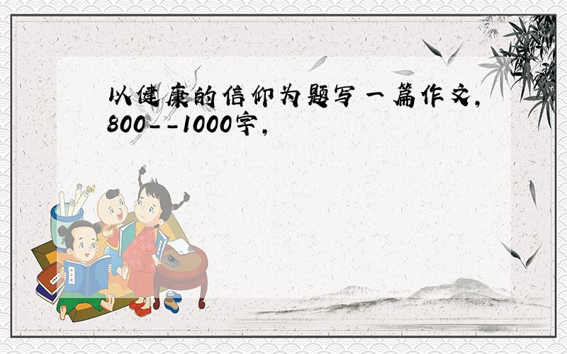 以健康的信仰为题写一篇作文,800--1000字,