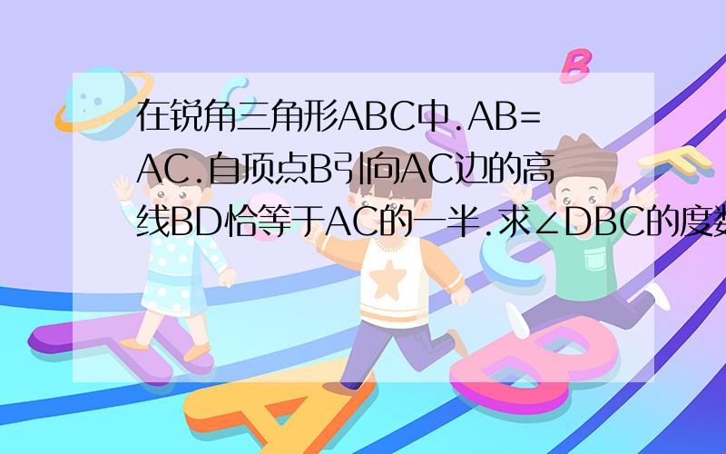 在锐角三角形ABC中.AB=AC.自顶点B引向AC边的高线BD恰等于AC的一半.求∠DBC的度数