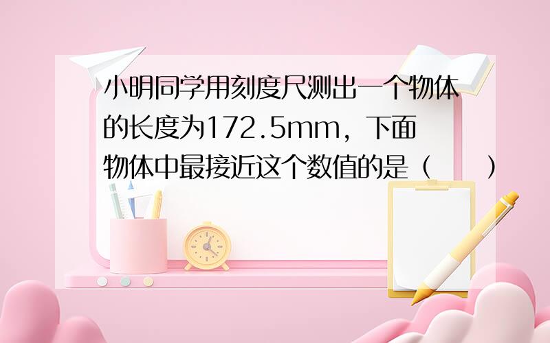 小明同学用刻度尺测出一个物体的长度为172.5mm，下面物体中最接近这个数值的是（　　）