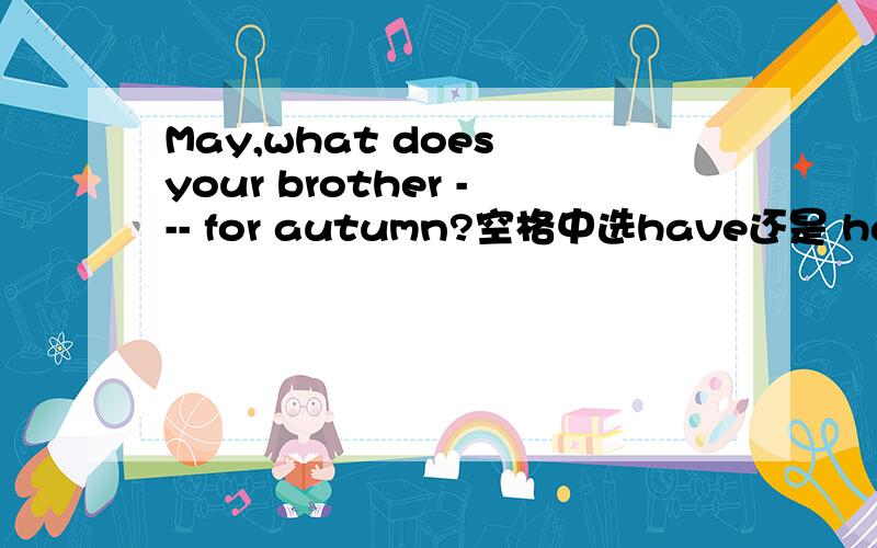 May,what does your brother --- for autumn?空格中选have还是 has?为什么