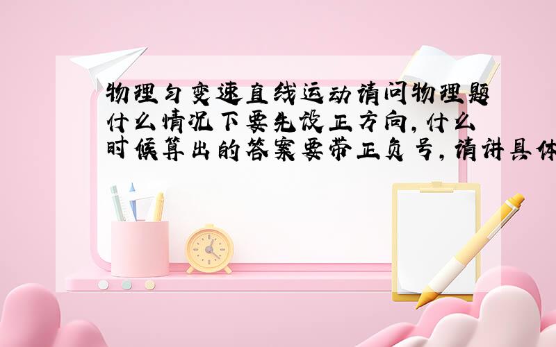 物理匀变速直线运动请问物理题什么情况下要先设正方向,什么时候算出的答案要带正负号,请讲具体点.