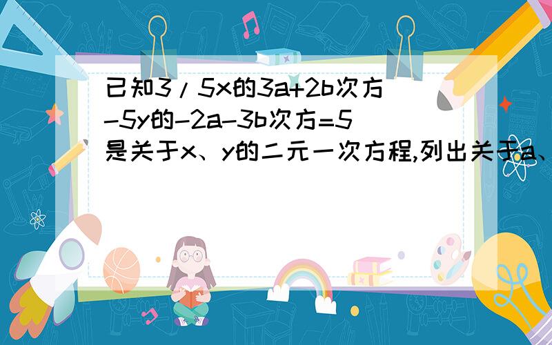 已知3/5x的3a+2b次方-5y的-2a-3b次方=5是关于x、y的二元一次方程,列出关于a、b的二元一次方程组