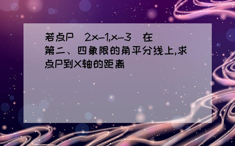 若点P(2x-1,x-3)在第二、四象限的角平分线上,求点P到X轴的距离