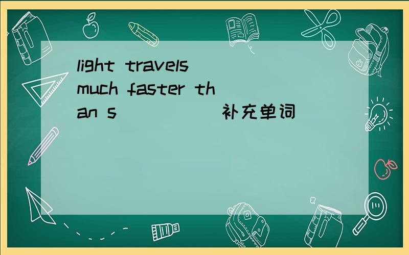 light travels much faster than s_____ 补充单词