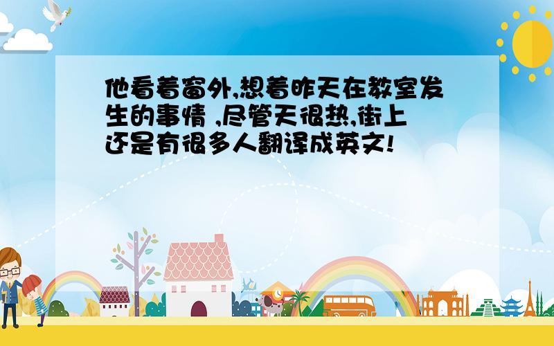 他看着窗外,想着昨天在教室发生的事情 ,尽管天很热,街上还是有很多人翻译成英文!