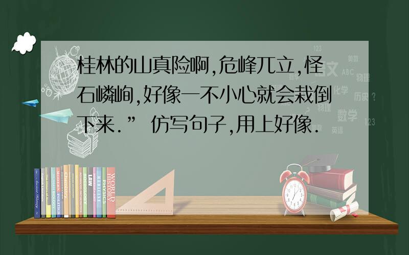 桂林的山真险啊,危峰兀立,怪石嶙峋,好像一不小心就会栽倒下来.” 仿写句子,用上好像.