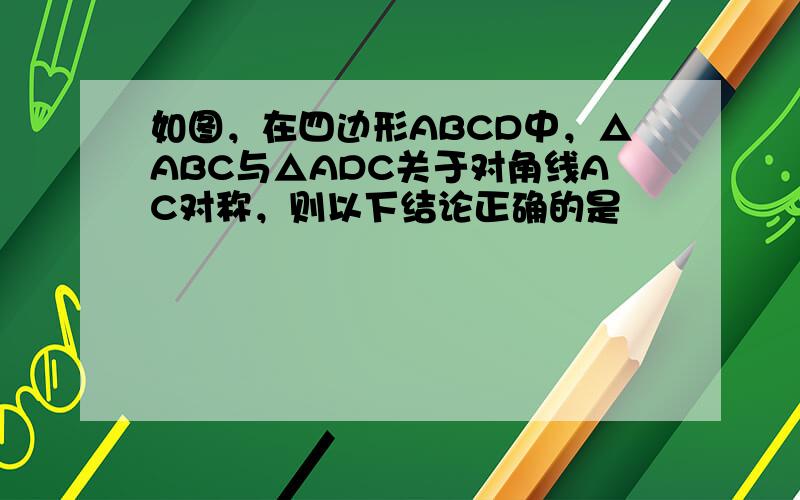 如图，在四边形ABCD中，△ABC与△ADC关于对角线AC对称，则以下结论正确的是