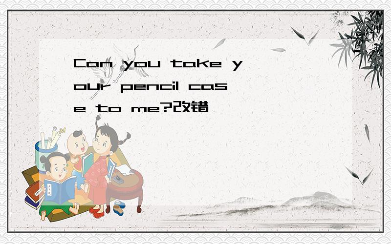 Can you take your pencil case to me?改错