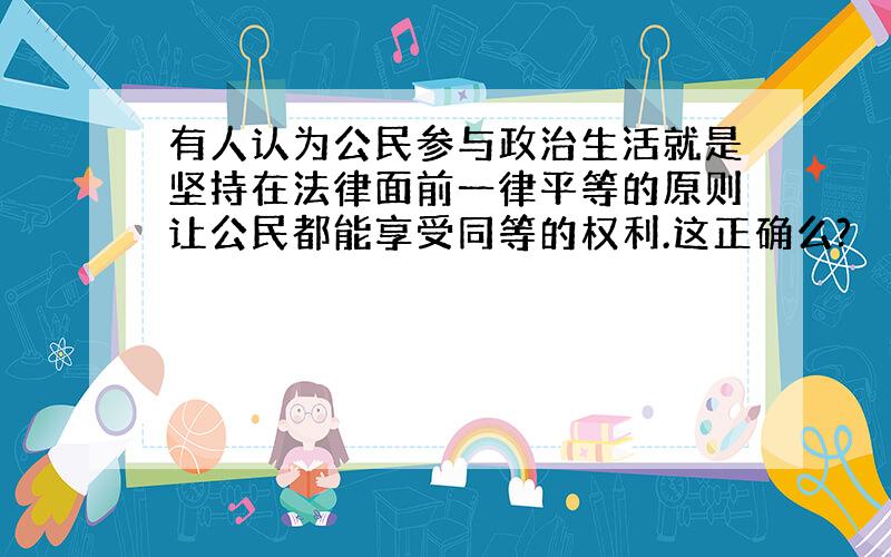 有人认为公民参与政治生活就是坚持在法律面前一律平等的原则让公民都能享受同等的权利.这正确么?