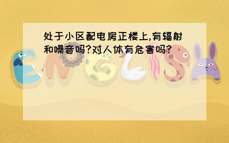 处于小区配电房正楼上,有辐射和噪音吗?对人体有危害吗?