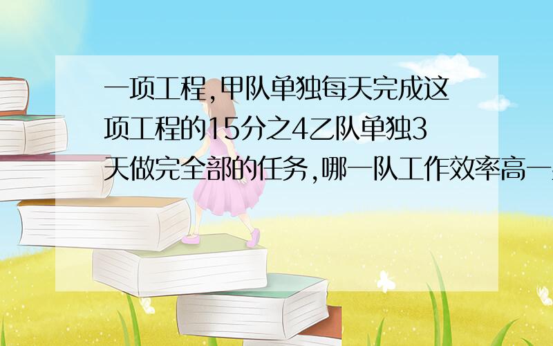 一项工程,甲队单独每天完成这项工程的15分之4乙队单独3天做完全部的任务,哪一队工作效率高一些?