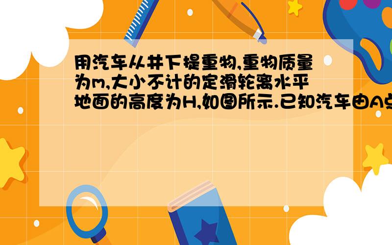 用汽车从井下提重物,重物质量为m,大小不计的定滑轮离水平地面的高度为H,如图所示.已知汽车由A点静止开始运动至B点时的速