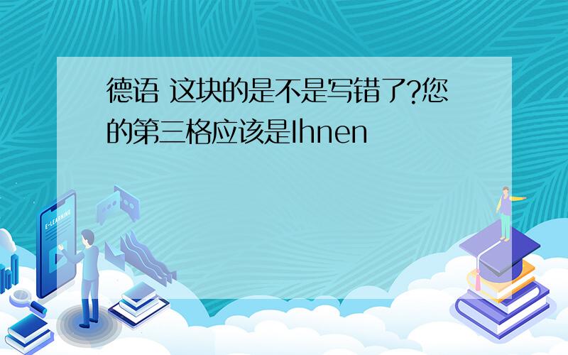 德语 这块的是不是写错了?您的第三格应该是Ihnen