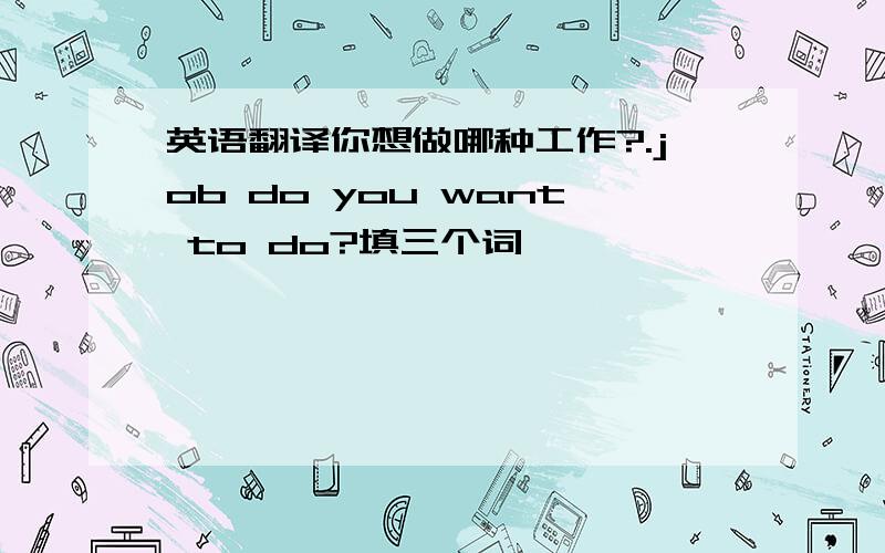 英语翻译你想做哪种工作?.job do you want to do?填三个词