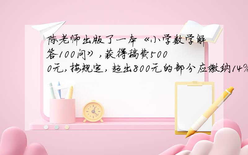 陈老师出版了一本《小学数学解答100问》,获得稿费5000元,按规定,超出800元的部分应缴纳14%的个人所得税