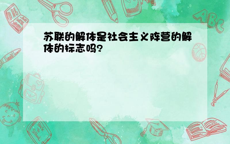 苏联的解体是社会主义阵营的解体的标志吗?