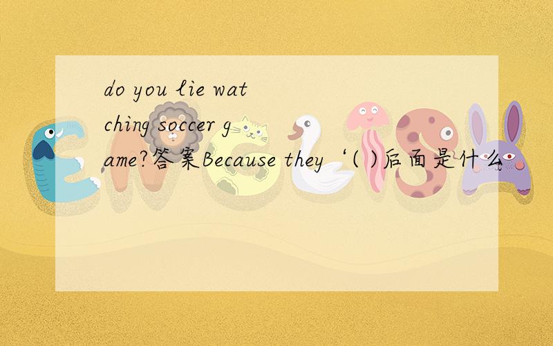 do you lie watching soccer game?答案Because they‘( )后面是什么