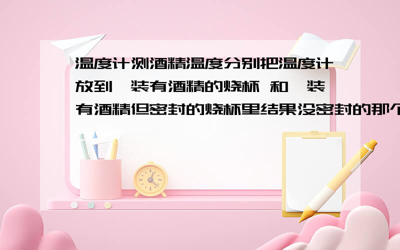 温度计测酒精温度分别把温度计放到一装有酒精的烧杯 和一装有酒精但密封的烧杯里结果没密封的那个温度低于室温 密封了的等于室