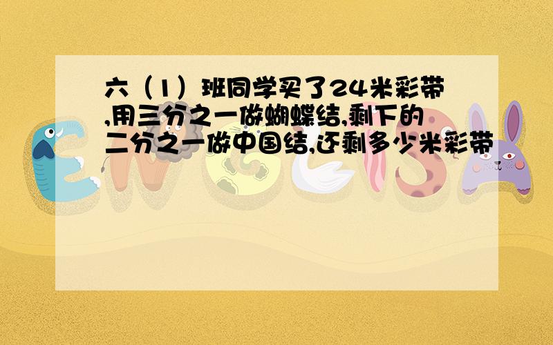 六（1）班同学买了24米彩带,用三分之一做蝴蝶结,剩下的二分之一做中国结,还剩多少米彩带