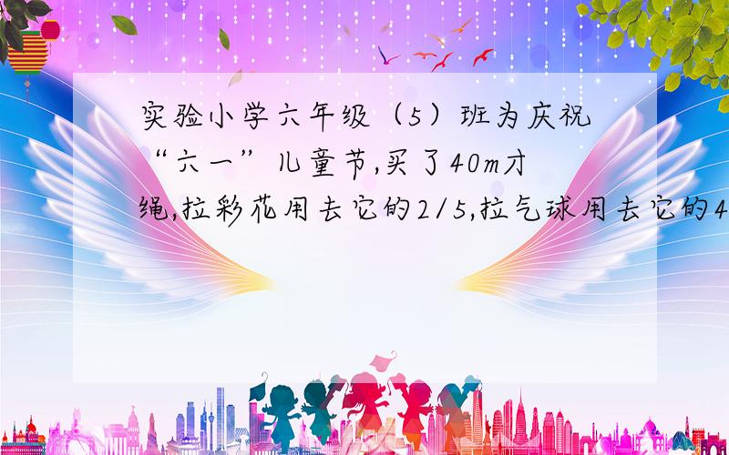 实验小学六年级（5）班为庆祝“六一”儿童节,买了40m才绳,拉彩花用去它的2/5,拉气球用去它的40%.还剩下多少米彩绳