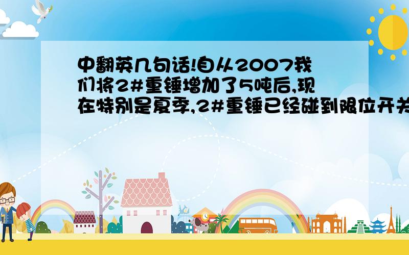 中翻英几句话!自从2007我们将2#重锤增加了5吨后,现在特别是夏季,2#重锤已经碰到限位开关了.我是否可以将2#重锤减