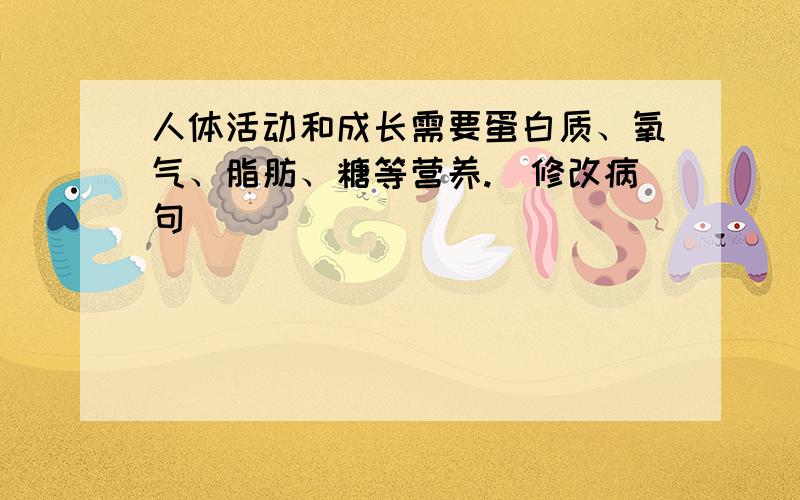 人体活动和成长需要蛋白质、氧气、脂肪、糖等营养.（修改病句）