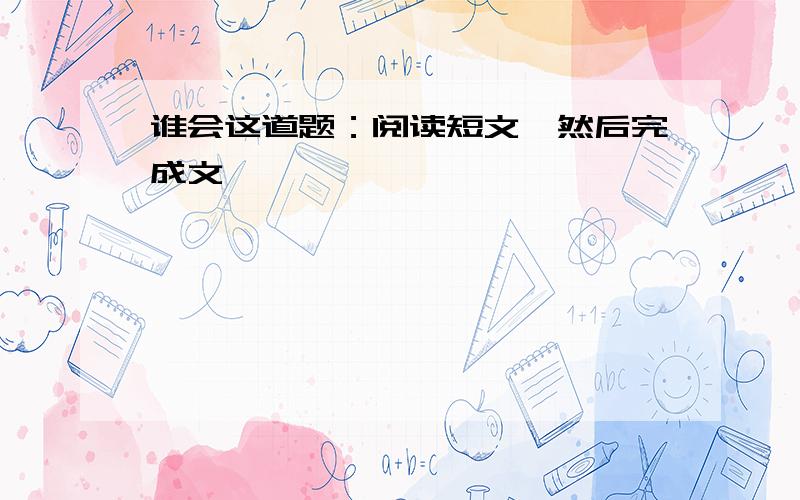 谁会这道题：阅读短文,然后完成文