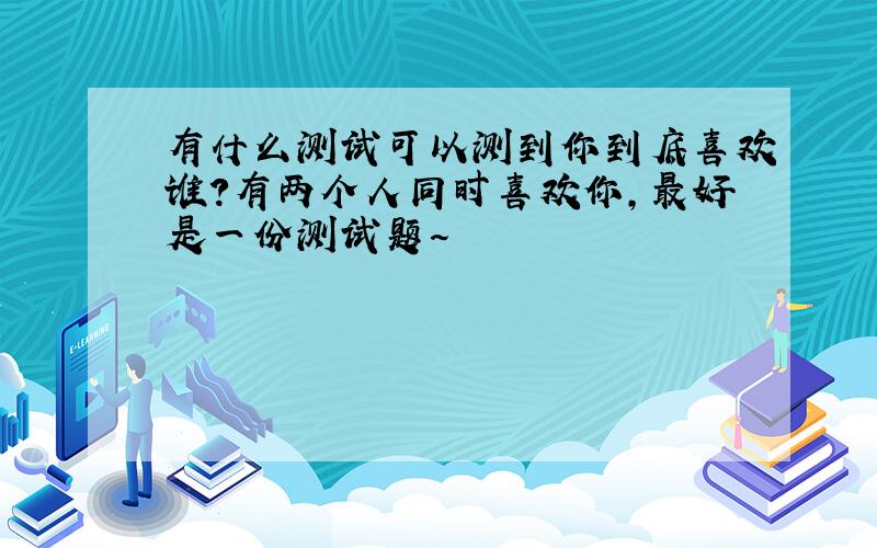 有什么测试可以测到你到底喜欢谁?有两个人同时喜欢你,最好是一份测试题~