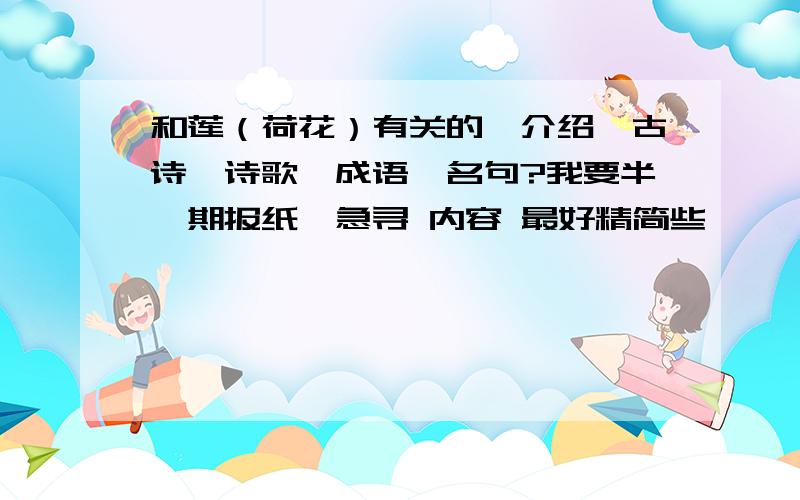 和莲（荷花）有关的,介绍,古诗,诗歌,成语,名句?我要半一期报纸,急寻 内容 最好精简些