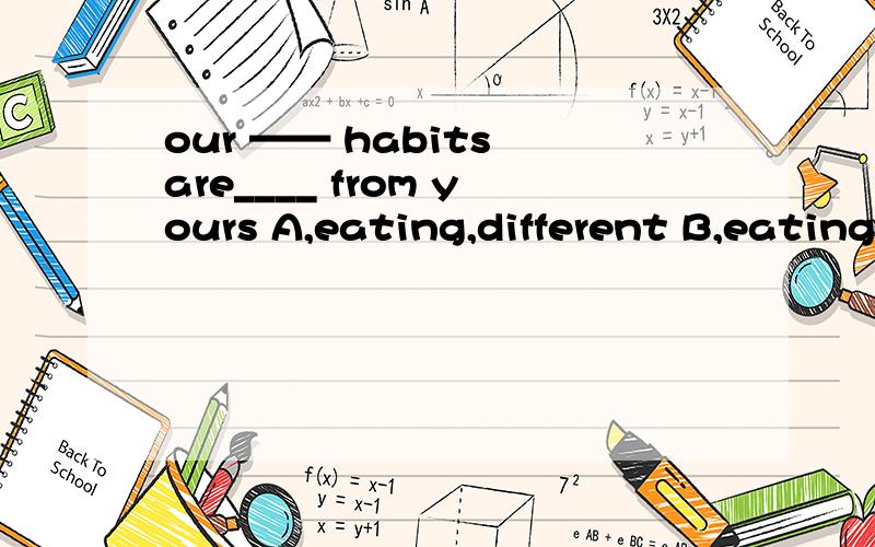 our —— habits are____ from yours A,eating,different B,eating