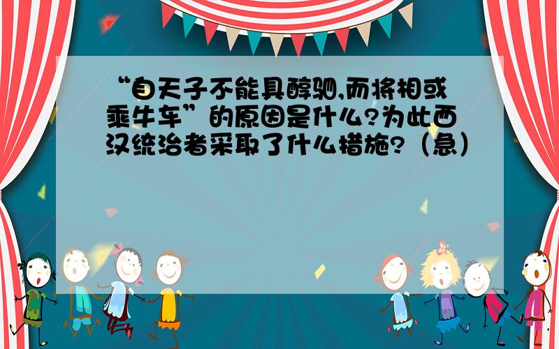 “自天子不能具醇驷,而将相或乘牛车”的原因是什么?为此西汉统治者采取了什么措施?（急）