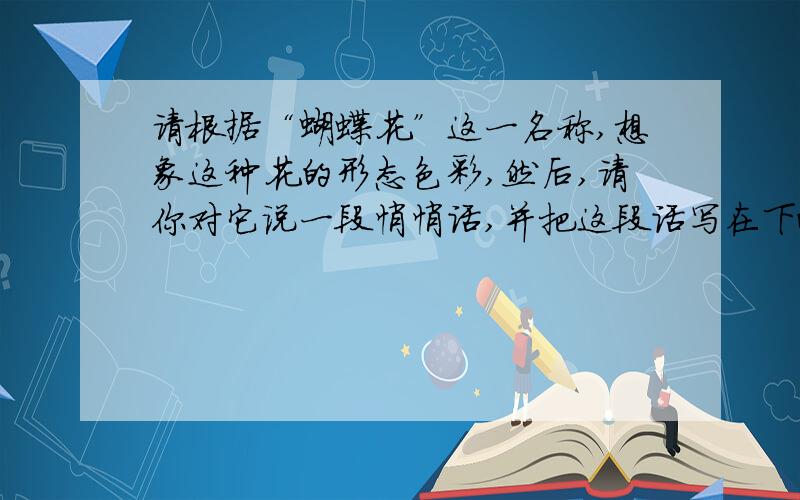 请根据“蝴蝶花”这一名称,想象这种花的形态色彩,然后,请你对它说一段悄悄话,并把这段话写在下面.