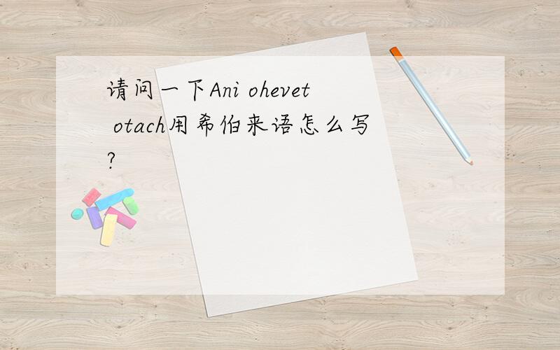 请问一下Ani ohevet otach用希伯来语怎么写?