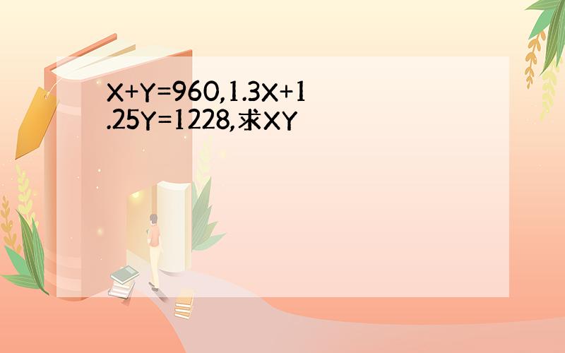 X+Y=960,1.3X+1.25Y=1228,求XY