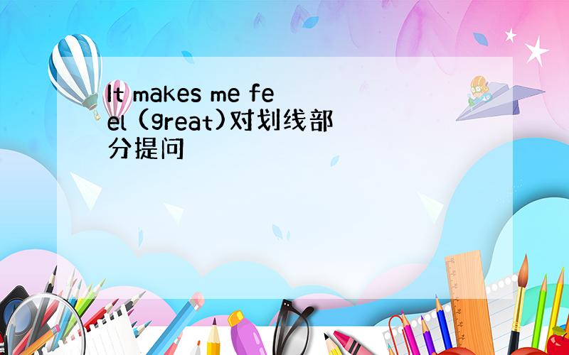 It makes me feel (great)对划线部分提问