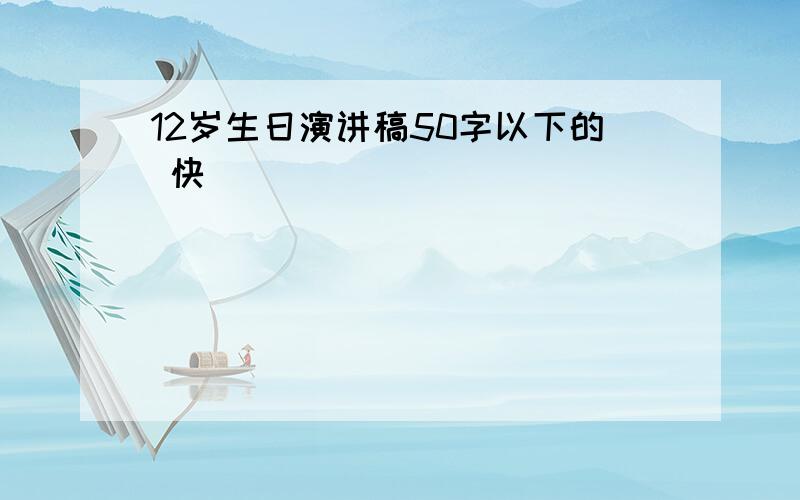 12岁生日演讲稿50字以下的 快