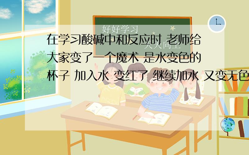 在学习酸碱中和反应时 老师给大家变了一个魔术 是水变色的杯子 加入水 变红了 继续加水 又变无色了 老师