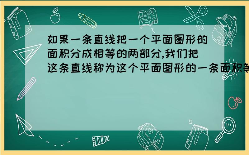 如果一条直线把一个平面图形的面积分成相等的两部分,我们把这条直线称为这个平面图形的一条面积等分线.