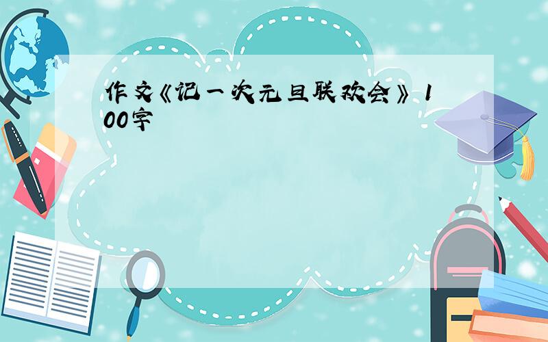 作文《记一次元旦联欢会》 100字