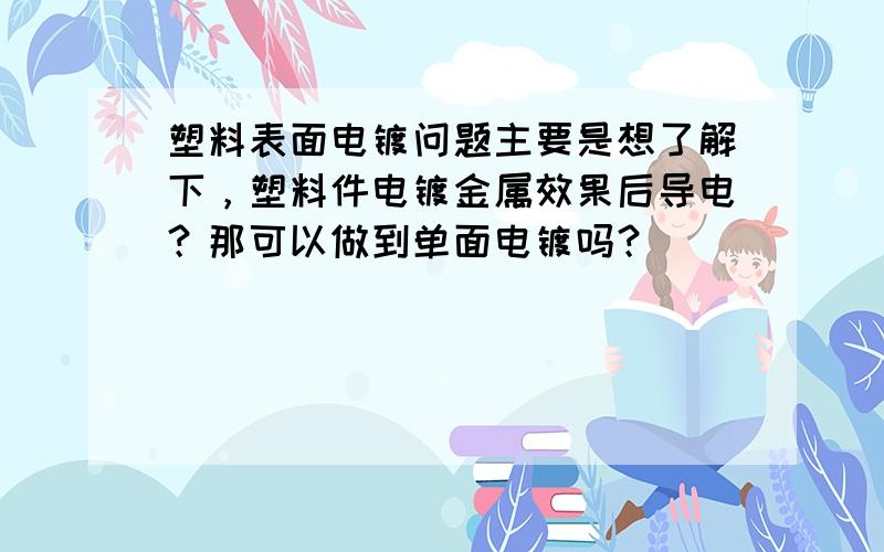 塑料表面电镀问题主要是想了解下，塑料件电镀金属效果后导电？那可以做到单面电镀吗？